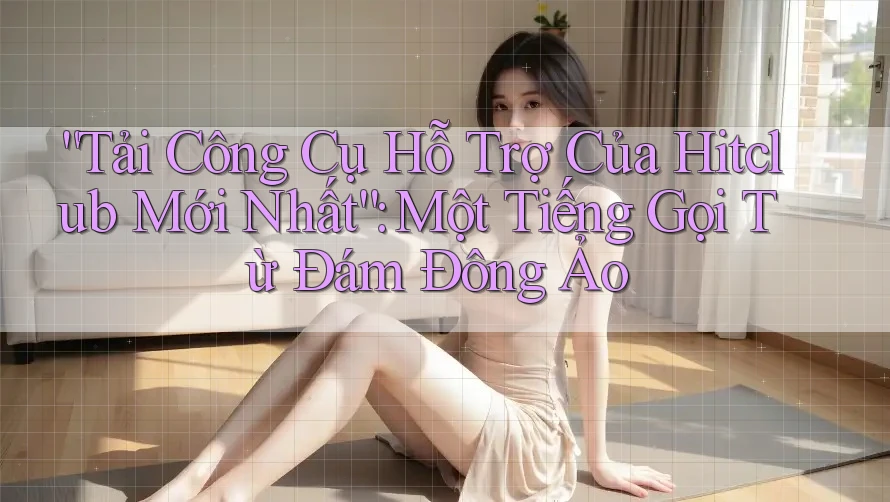 “Tải Công Cụ Hỗ Trợ Của Hitclub Mới Nhất”: Một Tiếng Gọi Từ Đám Đông Ảo “Tải Công Cụ Hỗ Trợ Của Hitclub Mới Nhất”: Một Tiếng Gọi Từ Đám Đông Ảo