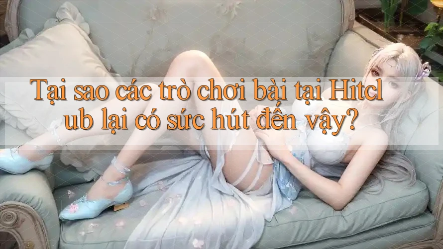 Tại sao các trò chơi bài tại Hitclub lại có sức hút đến vậy? Tại sao các trò chơi bài tại Hitclub lại có sức hút đến vậy?