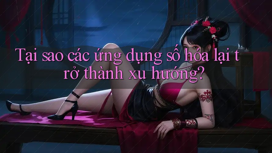 Tại sao các ứng dụng số hóa lại trở thành xu hướng? Tại sao các ứng dụng số hóa lại trở thành xu hướng?