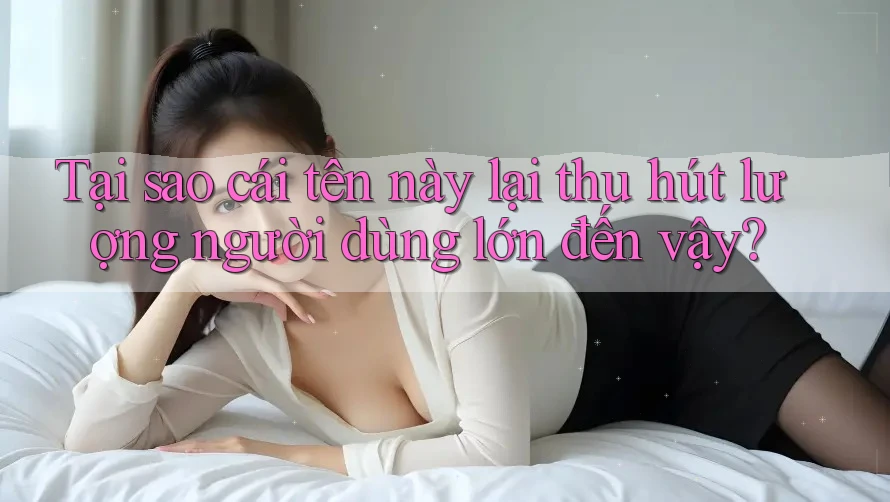 Tại sao cái tên này lại thu hút lượng người dùng lớn đến vậy? Tại sao cái tên này lại thu hút lượng người dùng lớn đến vậy?