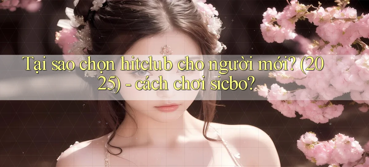 Tại sao chọn hitclub cho người mới (2025)   cách chơi sicbo