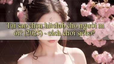 Tại sao chọn hitclub cho người mới (2025)   cách chơi sicbo