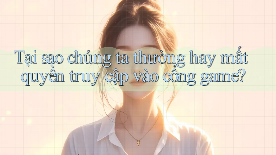 Tại sao chúng ta thường hay mất quyền truy cập vào cổng game?