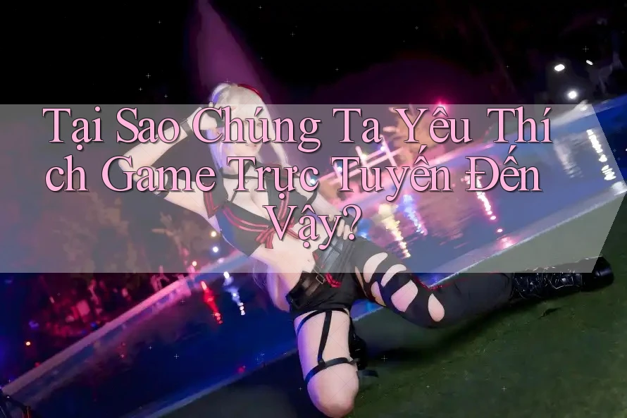 Tại Sao Chúng Ta Yêu Thích Game Trực Tuyến Đến Vậy? Tại Sao Chúng Ta Yêu Thích Game Trực Tuyến Đến Vậy?
