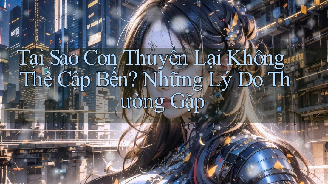 Tại Sao Con Thuyền Lại Không Thể Cập Bến? Những Lý Do Thường Gặp Tại Sao Con Thuyền Lại Không Thể Cập Bến? Những Lý Do Thường Gặp