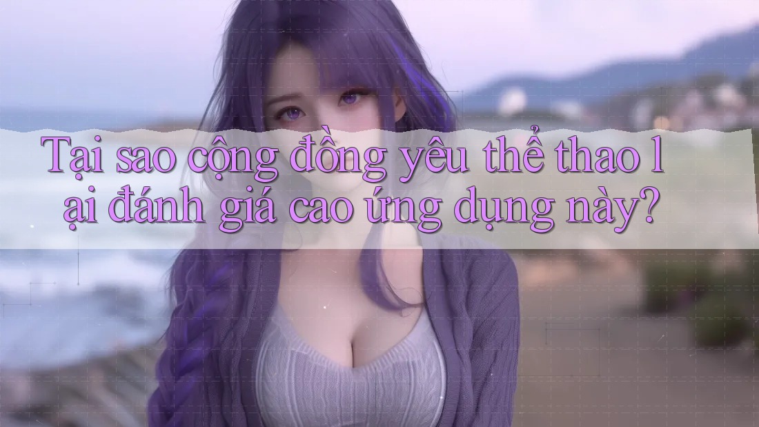 Tại sao cộng đồng yêu thể thao lại đánh giá cao ứng dụng này?