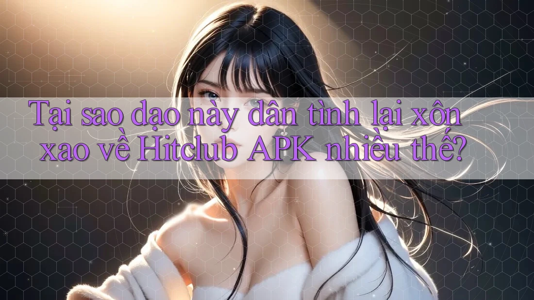 Tại sao dạo này dân tình lại xôn xao về Hitclub APK nhiều thế? Tại sao dạo này dân tình lại xôn xao về Hitclub APK nhiều thế?