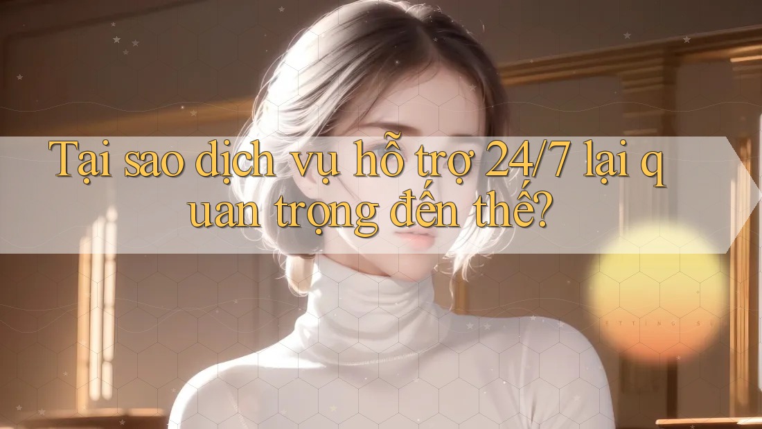 Tại sao dịch vụ hỗ trợ 24/7 lại quan trọng đến thế? Tại sao dịch vụ hỗ trợ 24/7 lại quan trọng đến thế?
