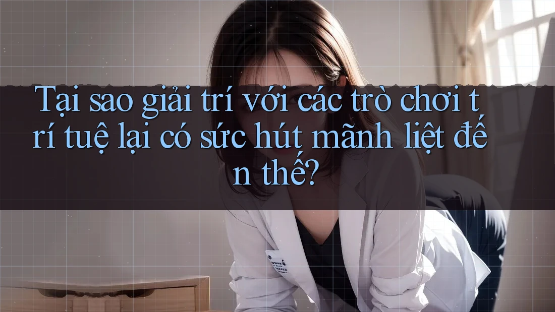 Tại sao giải trí với các trò chơi trí tuệ lại có sức hút mãnh liệt đến thế? Tại sao giải trí với các trò chơi trí tuệ lại có sức hút mãnh liệt đến thế?