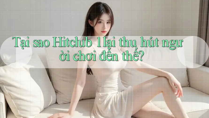 Tại sao Hitclub 1 lại thu hút người chơi đến thế? Tại sao Hitclub 1 lại thu hút người chơi đến thế?