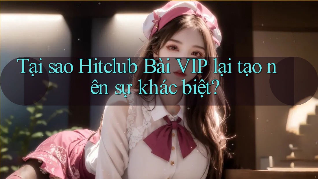 Tại sao Hitclub Bài VIP lại tạo nên sự khác biệt? Tại sao Hitclub Bài VIP lại tạo nên sự khác biệt?
