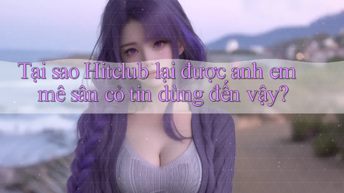 Tại sao Hitclub lại được anh em mê sân cỏ tin dùng đến vậy? Tại sao Hitclub lại được anh em mê sân cỏ tin dùng đến vậy?