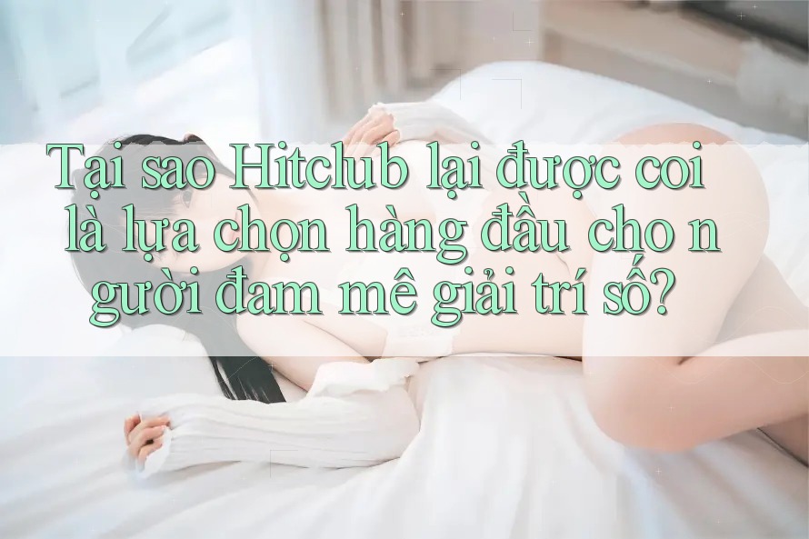 Tại sao Hitclub lại được coi là lựa chọn hàng đầu cho người đam mê giải trí số? Tại sao Hitclub lại được coi là lựa chọn hàng đầu cho người đam mê giải trí số?