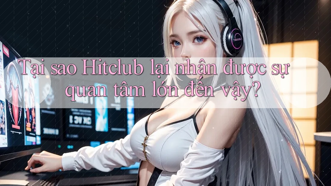 Tại sao Hitclub lại nhận được sự quan tâm lớn đến vậy? Tại sao Hitclub lại nhận được sự quan tâm lớn đến vậy?