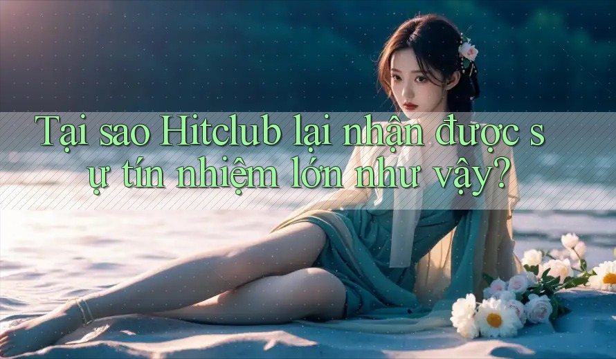 Tại sao Hitclub lại nhận được sự tín nhiệm lớn như vậy? Tại sao Hitclub lại nhận được sự tín nhiệm lớn như vậy?