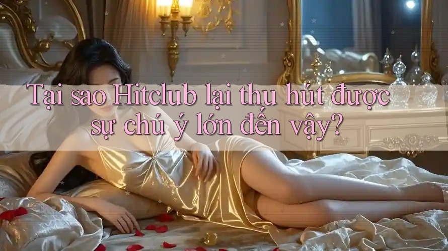 Tại sao Hitclub lại thu hút được sự chú ý lớn đến vậy? Tại sao Hitclub lại thu hút được sự chú ý lớn đến vậy?