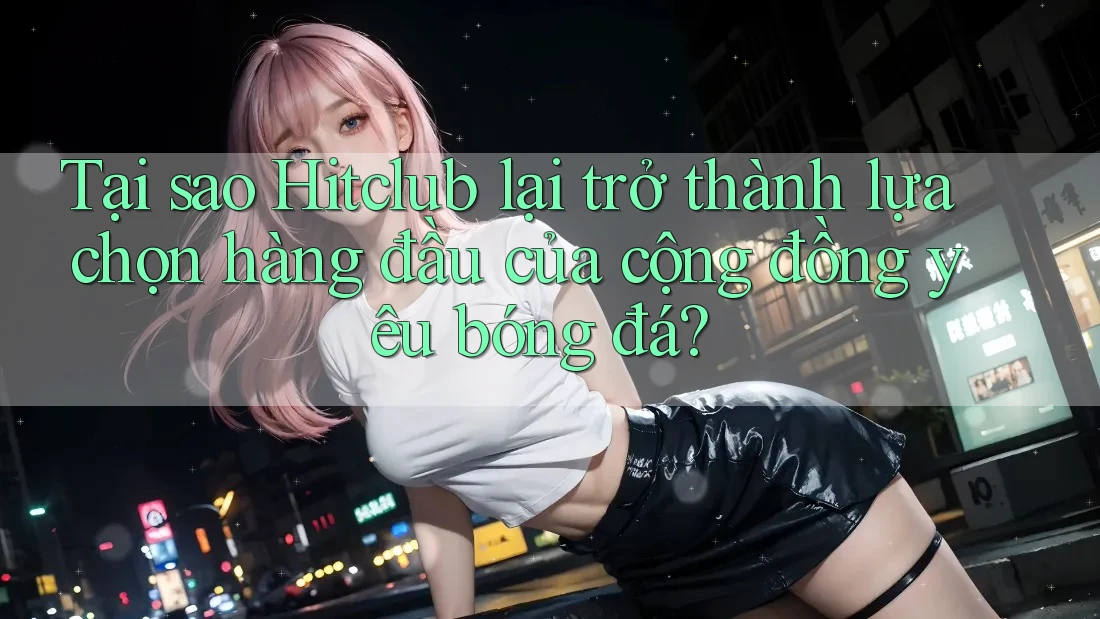 Tại sao Hitclub lại trở thành lựa chọn hàng đầu của cộng đồng yêu bóng đá? Tại sao Hitclub lại trở thành lựa chọn hàng đầu của cộng đồng yêu bóng đá?