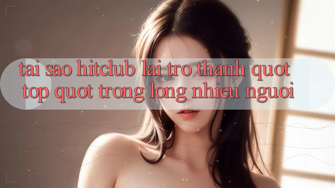 Tại sao Hitclub lại trở thành " Top" trong lòng nhiều người? Tại sao Hitclub lại trở thành " Top" trong lòng nhiều người?