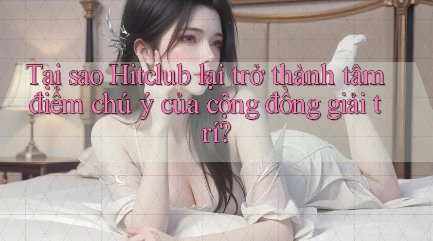 Tại sao Hitclub lại trở thành tâm điểm chú ý của cộng đồng giải trí? Tại sao Hitclub lại trở thành tâm điểm chú ý của cộng đồng giải trí?