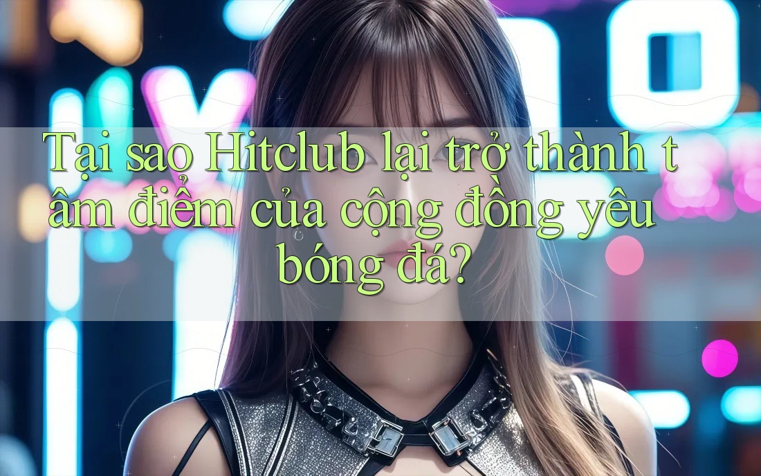 Tại sao Hitclub lại trở thành tâm điểm của cộng đồng yêu bóng đá? Tại sao Hitclub lại trở thành tâm điểm của cộng đồng yêu bóng đá?