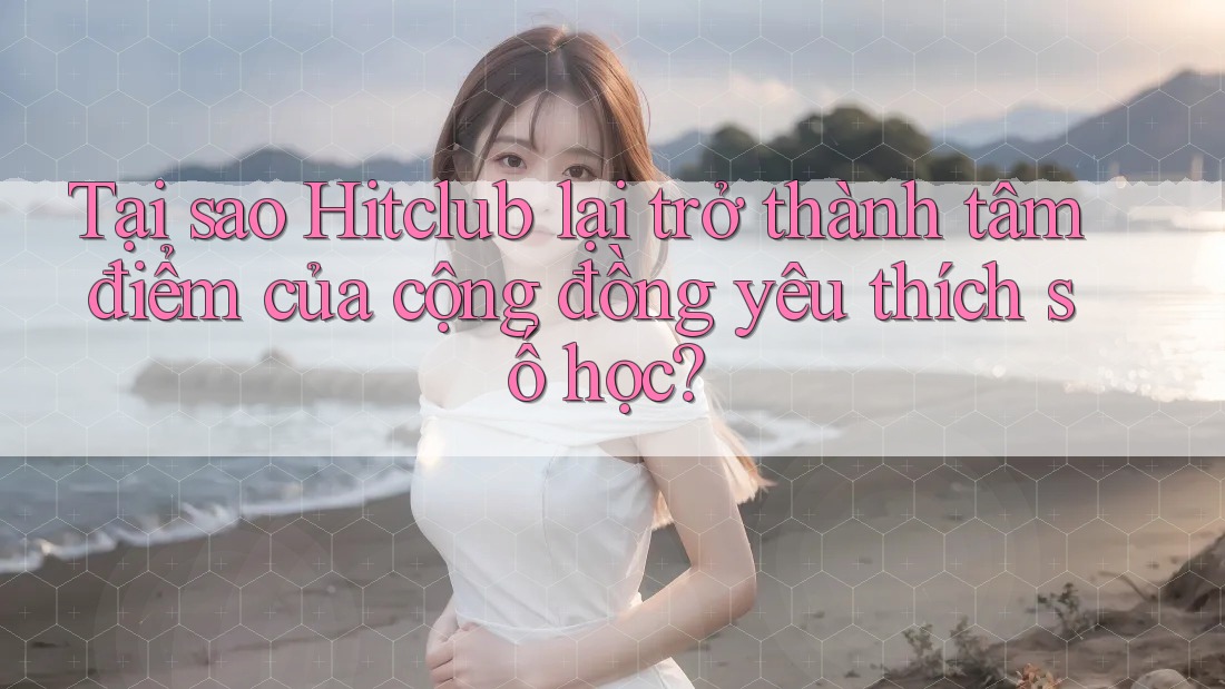 Tại sao Hitclub lại trở thành tâm điểm của cộng đồng yêu thích số học? Tại sao Hitclub lại trở thành tâm điểm của cộng đồng yêu thích số học?