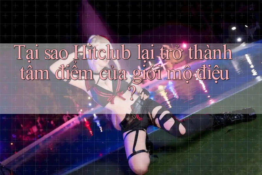Tại sao Hitclub lại trở thành tâm điểm của giới mộ điệu? Tại sao Hitclub lại trở thành tâm điểm của giới mộ điệu?