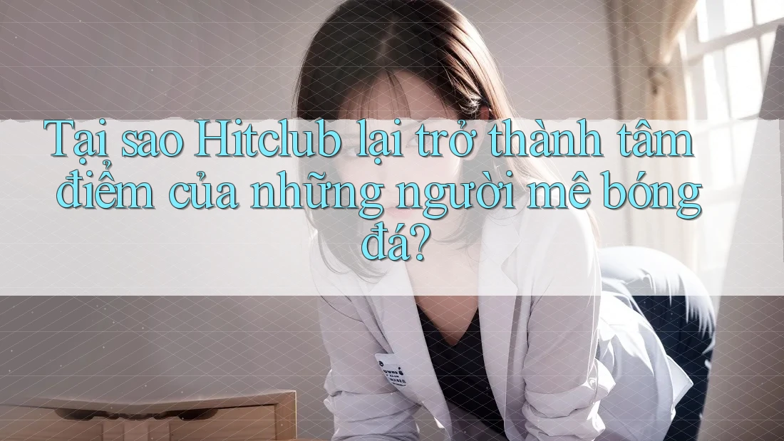 Tại sao Hitclub lại trở thành tâm điểm của những người mê bóng đá? Tại sao Hitclub lại trở thành tâm điểm của những người mê bóng đá?