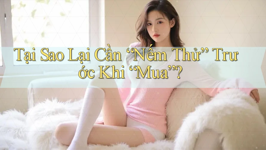 Tại Sao Lại Cần “Nếm Thử” Trước Khi “Mua”? Tại Sao Lại Cần “Nếm Thử” Trước Khi “Mua”?