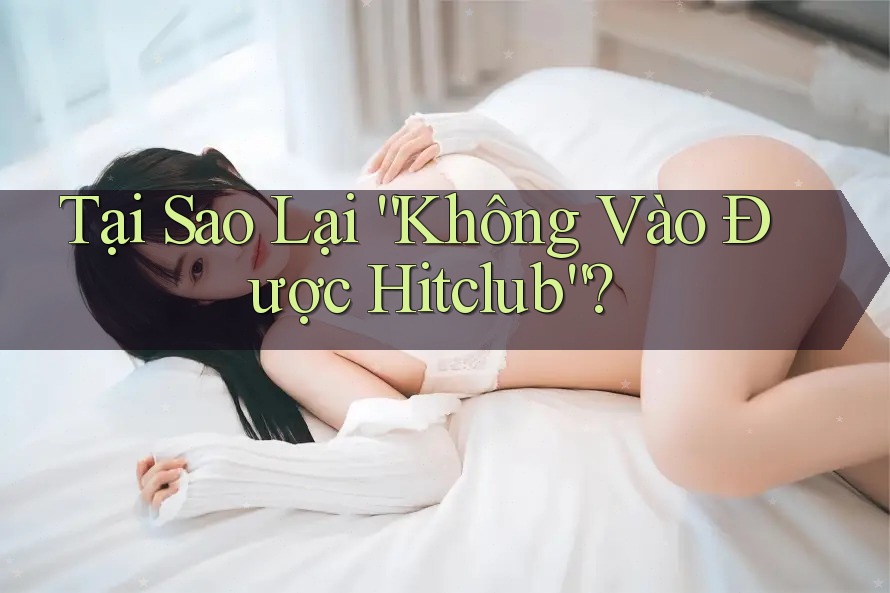 Tại Sao Lại “Không Vào Được Hitclub”? Tại Sao Lại “Không Vào Được Hitclub”?