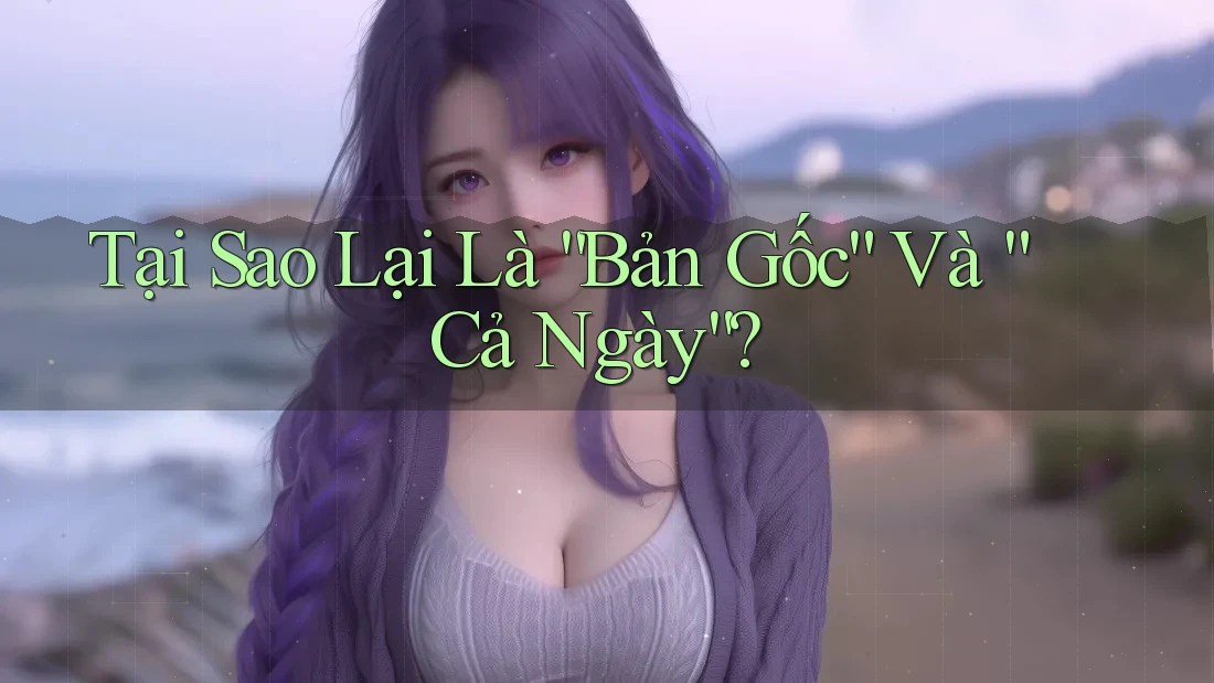 Tại Sao Lại Là “Bản Gốc” Và “Cả Ngày”?