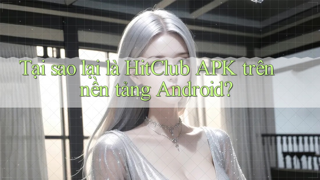 Tại sao lại là HitClub APK trên nền tảng Android?