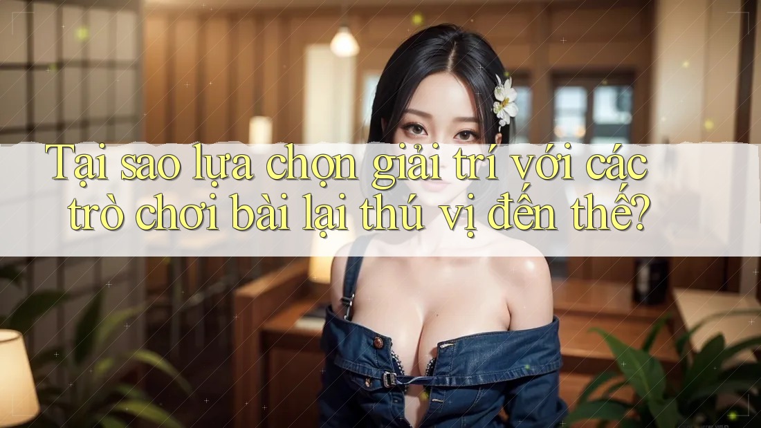 Tại sao lựa chọn giải trí với các trò chơi bài lại thú vị đến thế? Tại sao lựa chọn giải trí với các trò chơi bài lại thú vị đến thế?
