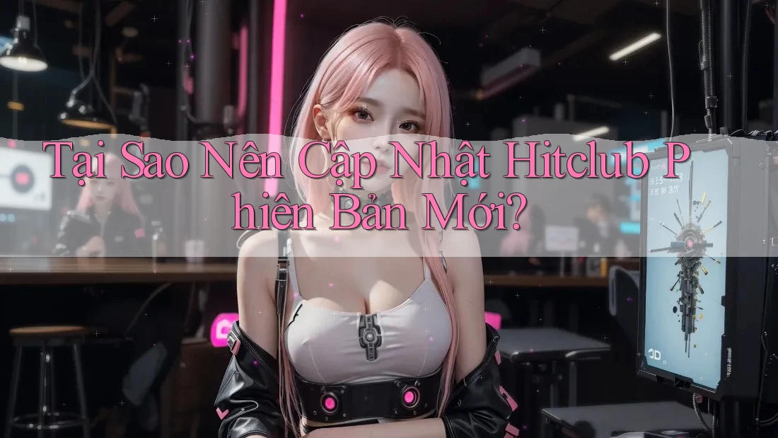 Tại Sao Nên Cập Nhật Hitclub Phiên Bản Mới? Tại Sao Nên Cập Nhật Hitclub Phiên Bản Mới?