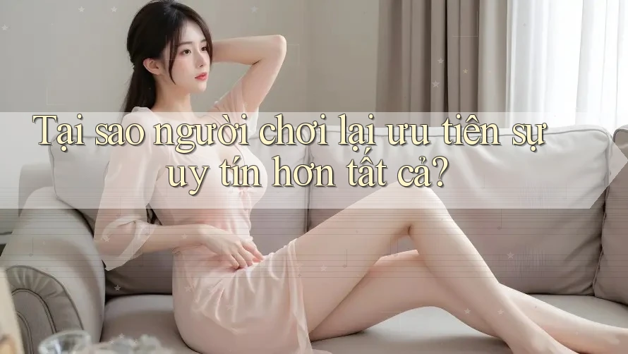 Tại sao người chơi lại ưu tiên sự uy tín hơn tất cả?