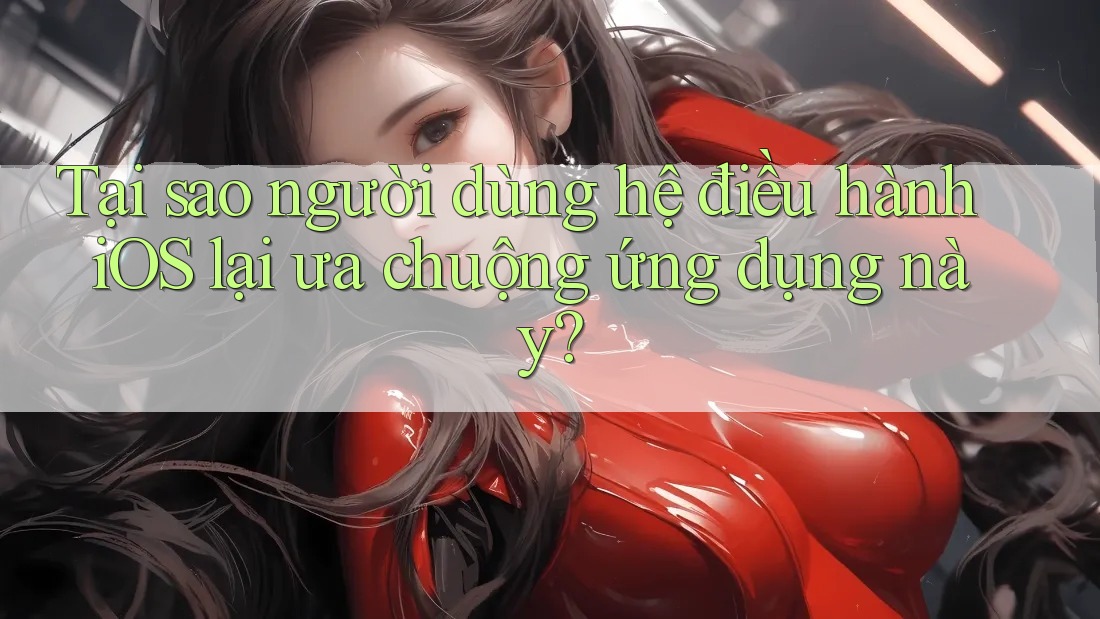 Tại sao người dùng hệ điều hành iOS lại ưa chuộng ứng dụng này?