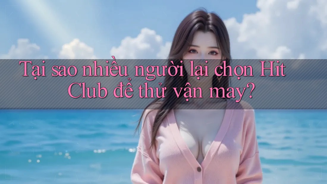 Tại sao nhiều người lại chọn Hit Club để thử vận may? Tại sao nhiều người lại chọn Hit Club để thử vận may?