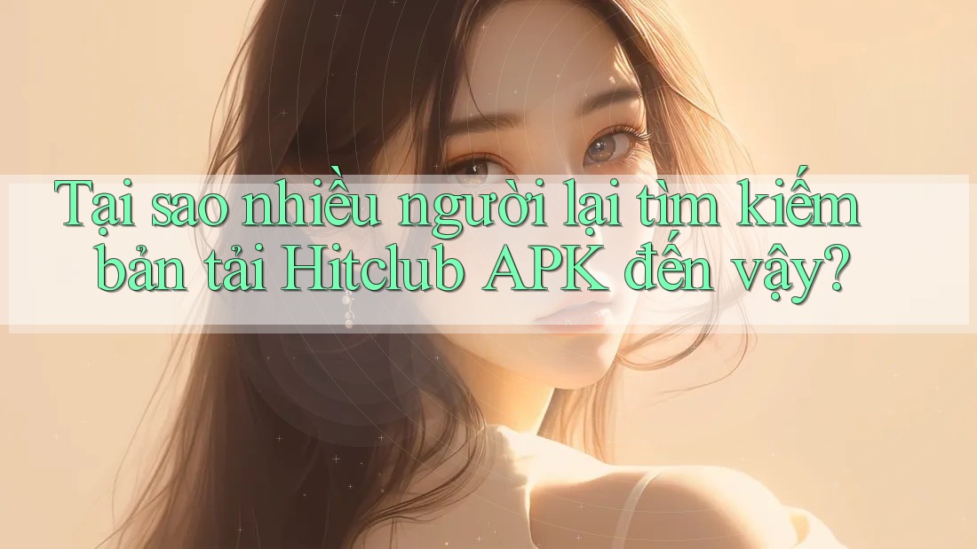 Tại sao nhiều người lại tìm kiếm bản tải Hitclub APK đến vậy?