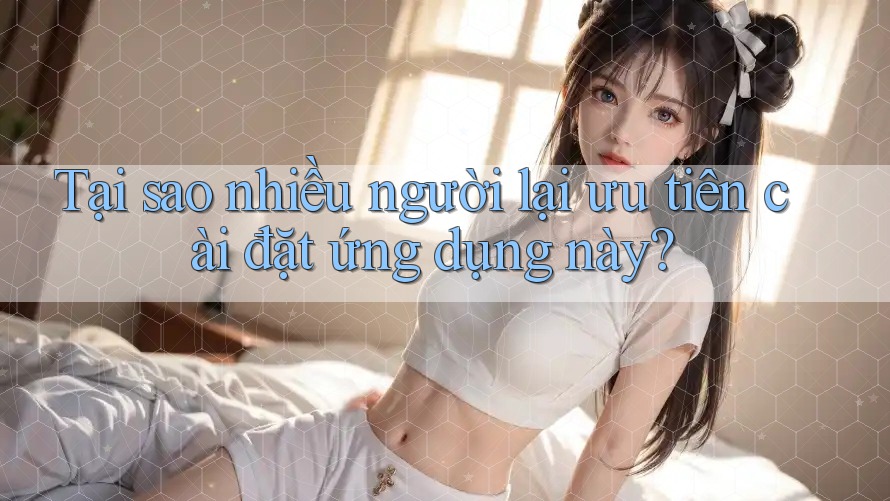 Tại sao nhiều người lại ưu tiên cài đặt ứng dụng này? Tại sao nhiều người lại ưu tiên cài đặt ứng dụng này?