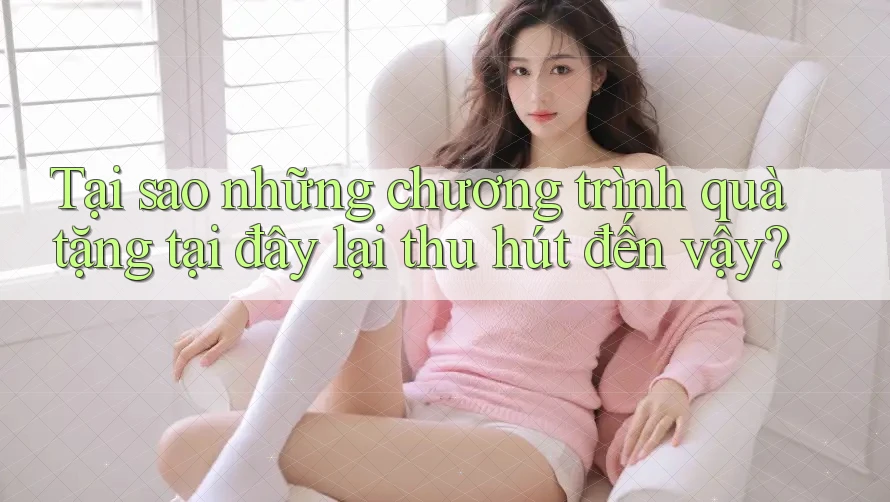Tại sao những chương trình quà tặng tại đây lại thu hút đến vậy?