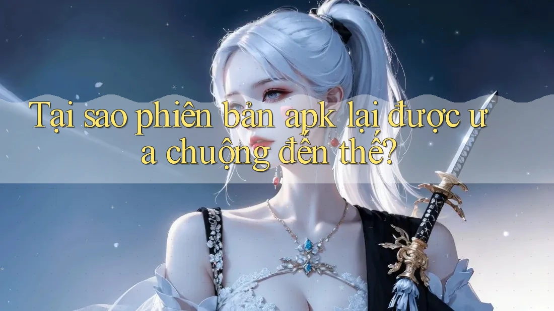Tại sao phiên bản APK lại được ưa chuộng đến thế? Tại sao phiên bản APK lại được ưa chuộng đến thế?