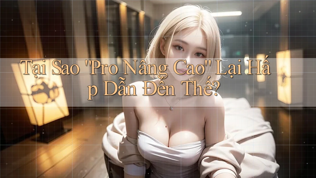 Tại Sao “Pro Nâng Cao” Lại Hấp Dẫn Đến Thế? Tại Sao “Pro Nâng Cao” Lại Hấp Dẫn Đến Thế?
