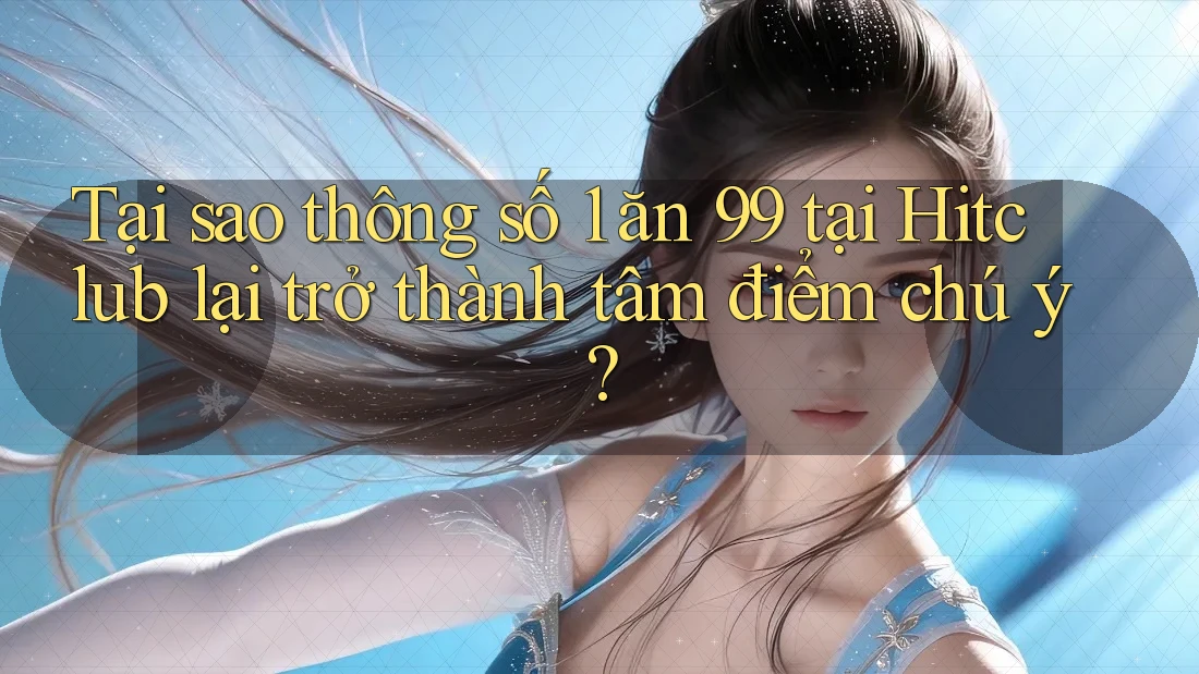 Tại sao thông số 1 ăn 99 tại Hitclub lại trở thành tâm điểm chú ý? Tại sao thông số 1 ăn 99 tại Hitclub lại trở thành tâm điểm chú ý?