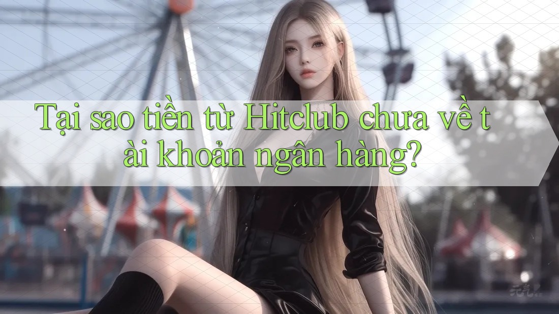 Tại sao tiền từ Hitclub chưa về tài khoản ngân hàng? Tại sao tiền từ Hitclub chưa về tài khoản ngân hàng?