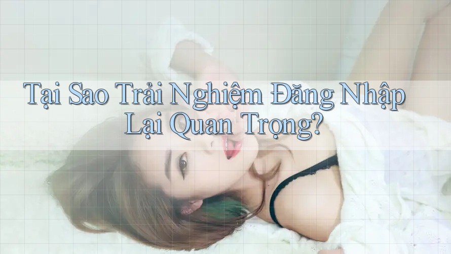 Tại Sao Trải Nghiệm Đăng Nhập Lại Quan Trọng? Tại Sao Trải Nghiệm Đăng Nhập Lại Quan Trọng?