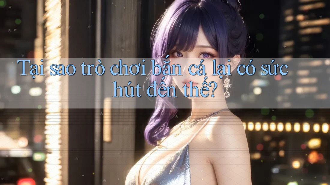 Tại sao trò chơi bắn cá lại có sức hút đến thế? Tại sao trò chơi bắn cá lại có sức hút đến thế?