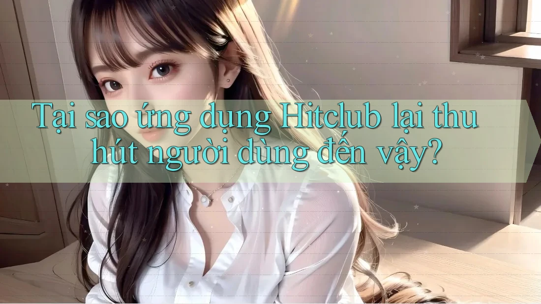 Tại sao ứng dụng Hitclub lại thu hút người dùng đến vậy?