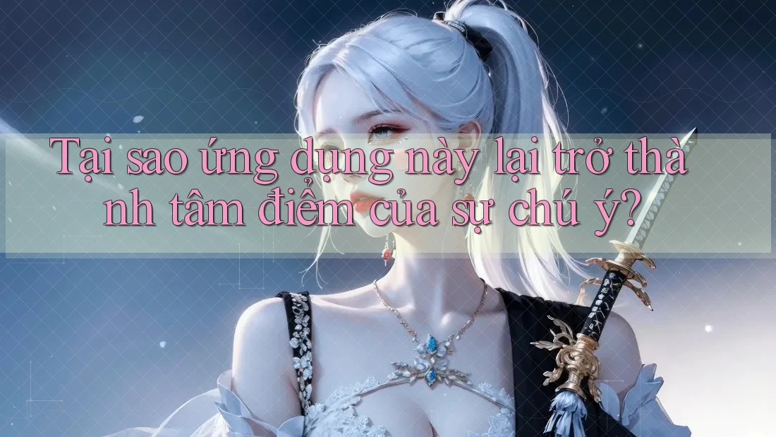 Tại sao ứng dụng này lại trở thành tâm điểm của sự chú ý? Tại sao ứng dụng này lại trở thành tâm điểm của sự chú ý?