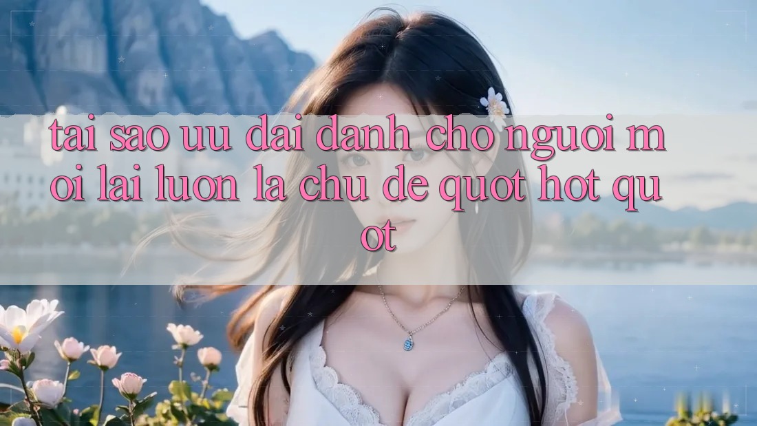 Tại sao ưu đãi dành cho người mới lại luôn là chủ đề " hot" ? Tại sao ưu đãi dành cho người mới lại luôn là chủ đề " hot" ?