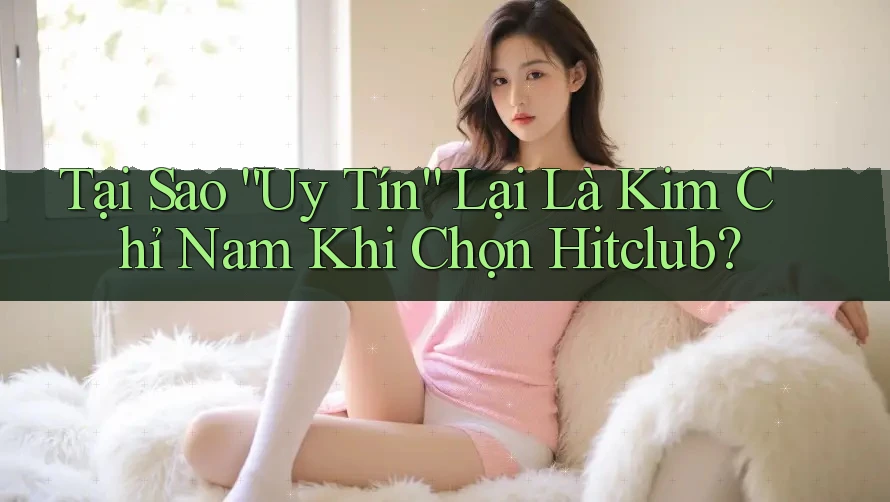 Tại Sao “Uy Tín” Lại Là Kim Chỉ Nam Khi Chọn Hitclub? Tại Sao “Uy Tín” Lại Là Kim Chỉ Nam Khi Chọn Hitclub?