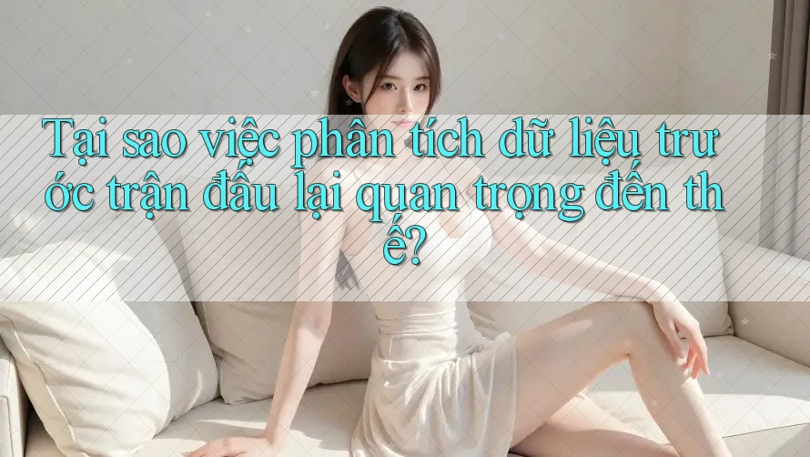 Tại sao việc phân tích dữ liệu trước trận đấu lại quan trọng đến thế? Tại sao việc phân tích dữ liệu trước trận đấu lại quan trọng đến thế?